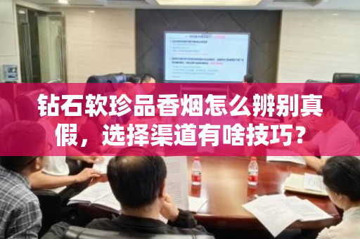 钻石软珍品香烟怎么辨别真假，选择渠道有啥技巧？